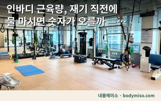 인바디 근육량, 재기 직전에 물 마시면 숫자가 오를까 — 저희가 재는 시간을 정하는 이유